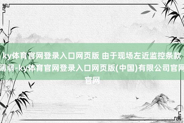ky体育官网登录入口网页版 由于现场左近监控条款薄弱-ky体