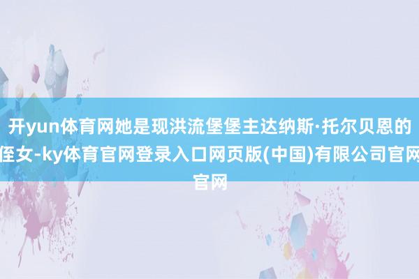 开yun体育网她是现洪流堡堡主达纳斯·托尔贝恩的侄女-ky体
