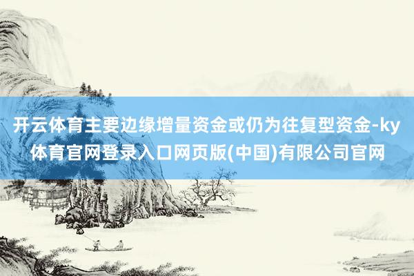 开云体育主要边缘增量资金或仍为往复型资金-ky体育官网登录入