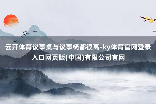 云开体育议事桌与议事椅都很高-ky体育官网登录入口网页版(中