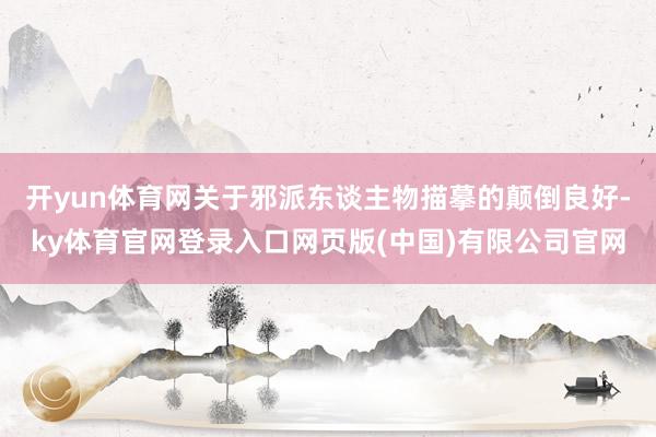 开yun体育网关于邪派东谈主物描摹的颠倒良好-ky体育官网登