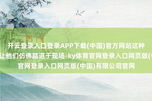 开云登录入口登录APP下载(中国)官方网站这种全新的不雅看容
