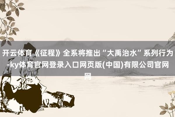开云体育《征程》全系将推出“大禹治水”系列行为-ky体育官网
