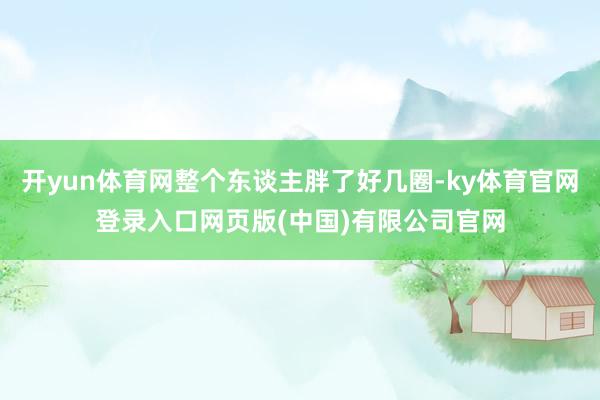 开yun体育网整个东谈主胖了好几圈-ky体育官网登录入口网页