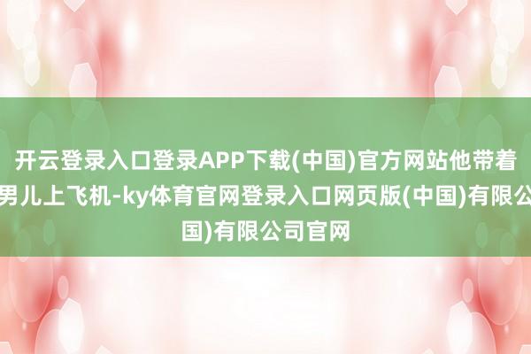 开云登录入口登录APP下载(中国)官方网站他带着浑家和男儿上