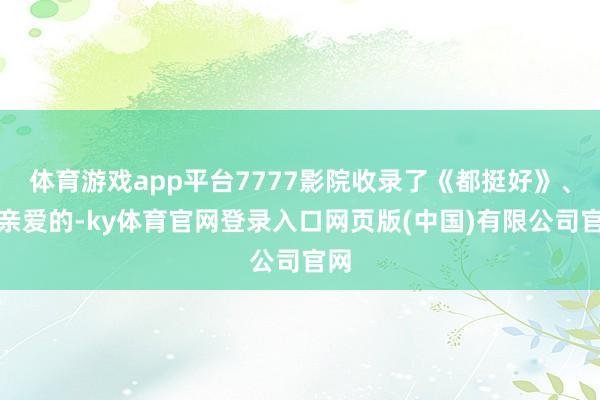体育游戏app平台7777影院收录了《都挺好》、《亲爱的-k