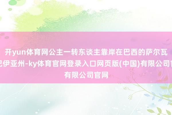 开yun体育网公主一转东谈主靠岸在巴西的萨尔瓦多巴伊亚州-k