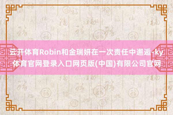 云开体育Robin和金瑞妍在一次责任中邂逅-ky体育官网登录