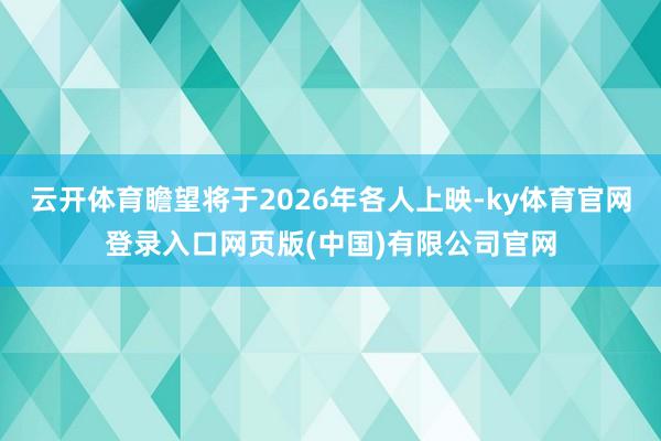 云开体育瞻望将于2026年各人上映-ky体育官网登录入口网页