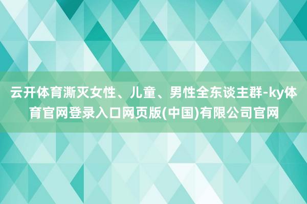 云开体育澌灭女性、儿童、男性全东谈主群-ky体育官网登录入口