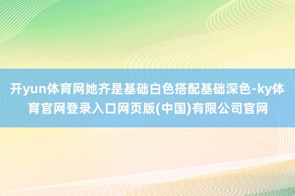 开yun体育网她齐是基础白色搭配基础深色-ky体育官网登录入