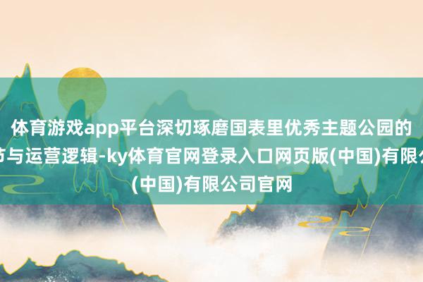 体育游戏app平台深切琢磨国表里优秀主题公园的管事细节与运营