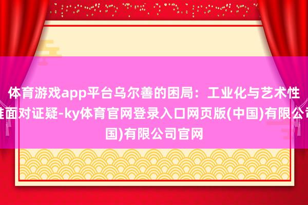 体育游戏app平台乌尔善的困局：工业化与艺术性的两难面对证疑