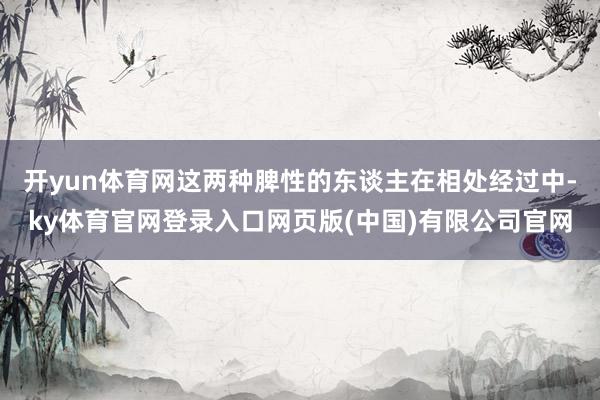 开yun体育网这两种脾性的东谈主在相处经过中-ky体育官网登