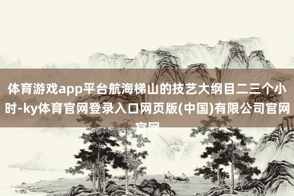 体育游戏app平台航海梯山的技艺大纲目二三个小时-ky体育官