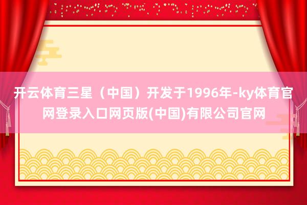 开云体育三星（中国）开发于1996年-ky体育官网登录入口网