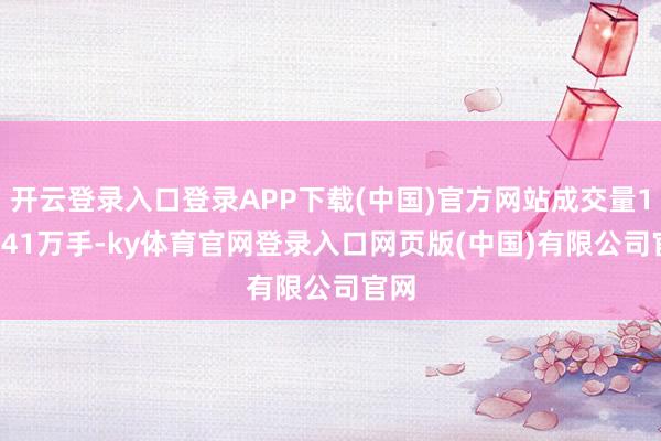 开云登录入口登录APP下载(中国)官方网站成交量105.41