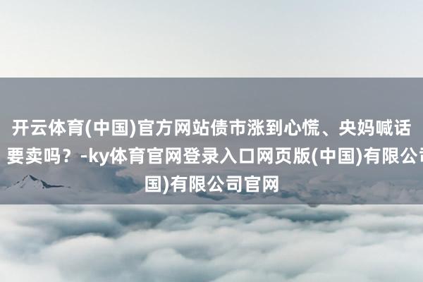 开云体育(中国)官方网站债市涨到心慌、央妈喊话机构，要卖吗？