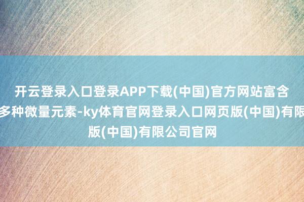 开云登录入口登录APP下载(中国)官方网站富含卵白质和多种微