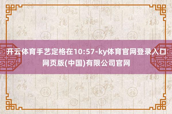 开云体育手艺定格在10:57-ky体育官网登录入口网页版(中