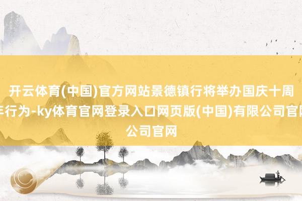 开云体育(中国)官方网站景德镇行将举办国庆十周年行为-ky体