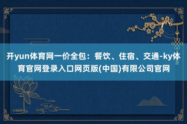 开yun体育网一价全包：餐饮、住宿、交通-ky体育官网登录入
