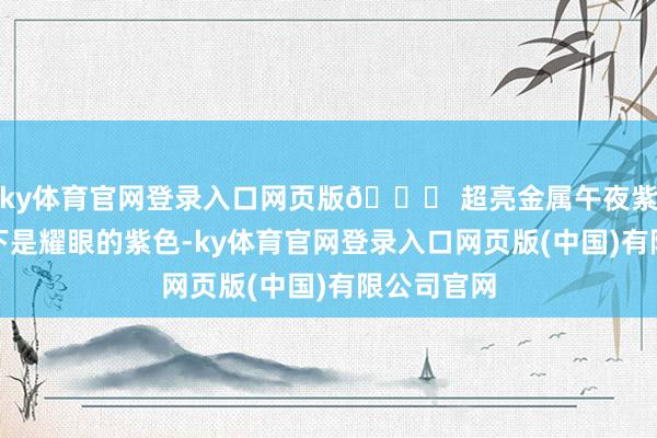ky体育官网登录入口网页版💜 超亮金属午夜紫：在阳光下是耀眼