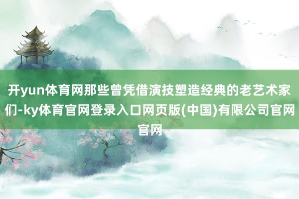 开yun体育网那些曾凭借演技塑造经典的老艺术家们-ky体育官