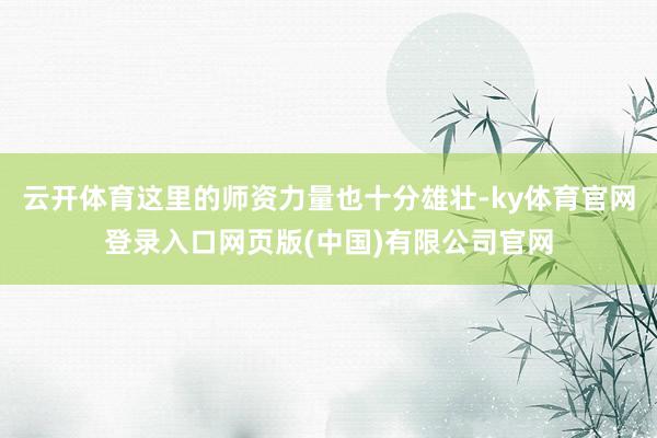 云开体育这里的师资力量也十分雄壮-ky体育官网登录入口网页版