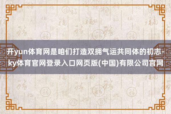 开yun体育网是咱们打造双拥气运共同体的初志-ky体育官网登