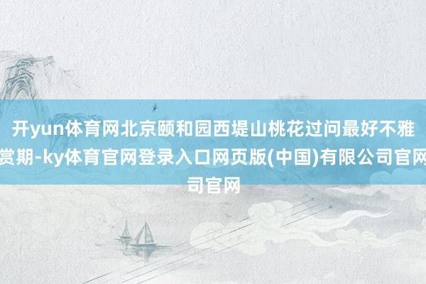 开yun体育网北京颐和园西堤山桃花过问最好不雅赏期-ky体育