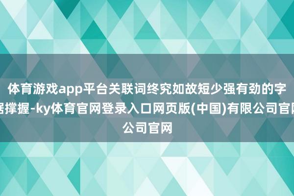 体育游戏app平台关联词终究如故短少强有劲的字据撑握-ky体