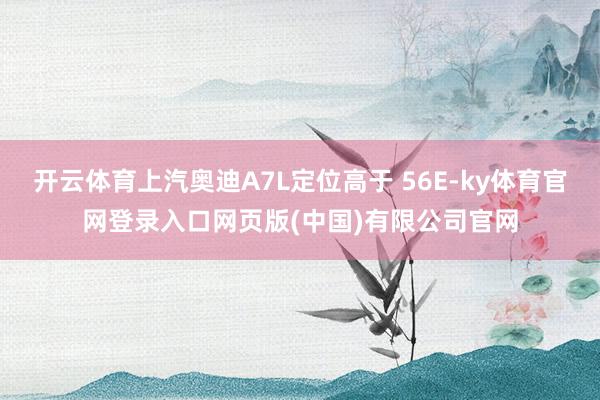 开云体育上汽奥迪A7L定位高于 56E-ky体育官网登录入口