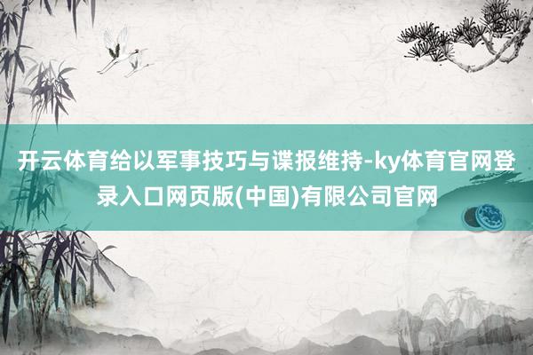 开云体育给以军事技巧与谍报维持-ky体育官网登录入口网页版(