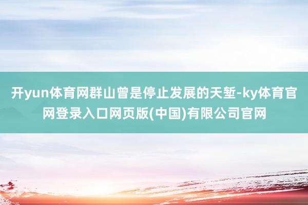 开yun体育网群山曾是停止发展的天堑-ky体育官网登录入口网