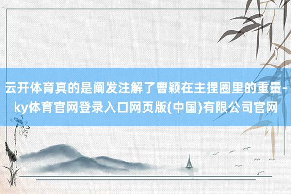 云开体育真的是阐发注解了曹颖在主捏圈里的重量-ky体育官网登