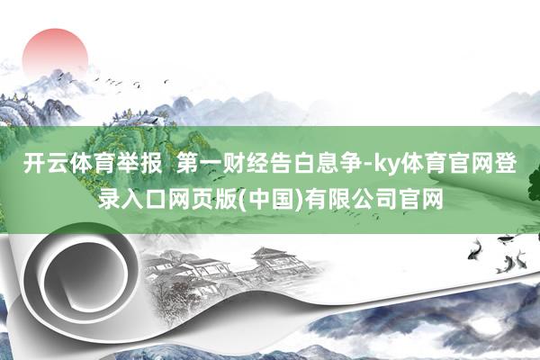 开云体育举报  第一财经告白息争-ky体育官网登录入口网页版