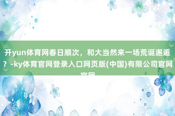 开yun体育网春日顺次，和大当然来一场荒诞邂逅？-ky体育官