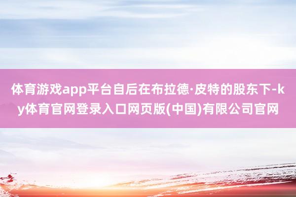 体育游戏app平台自后在布拉德·皮特的股东下-ky体育官网登