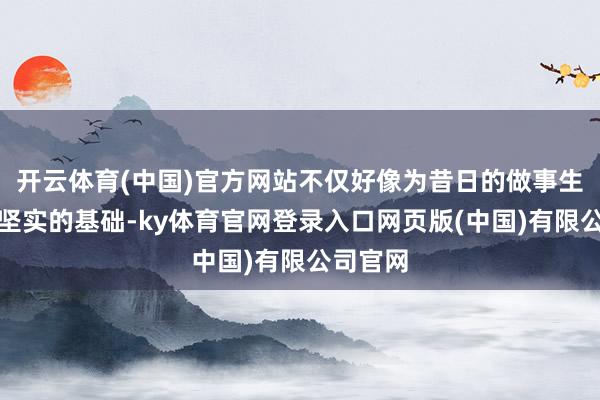 开云体育(中国)官方网站不仅好像为昔日的做事生存打下坚实的基