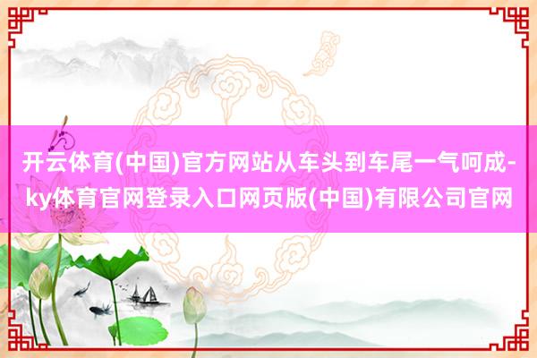 开云体育(中国)官方网站从车头到车尾一气呵成-ky体育官网登