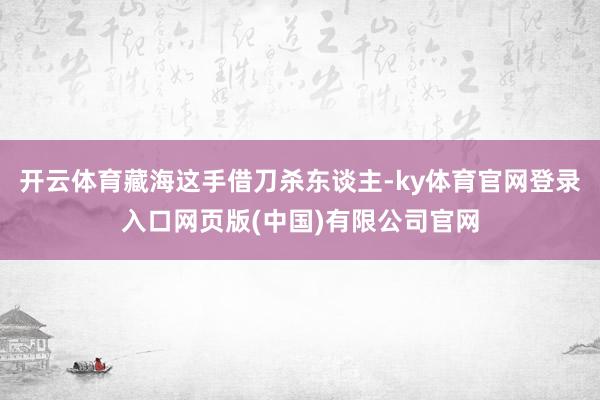 开云体育藏海这手借刀杀东谈主-ky体育官网登录入口网页版(中