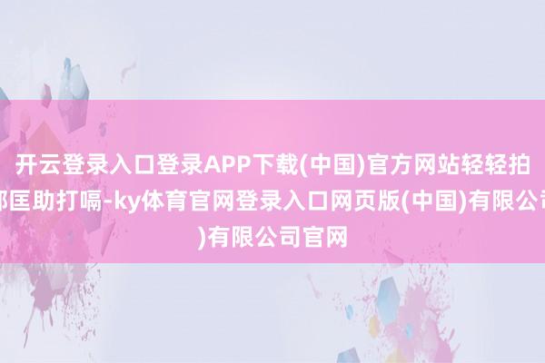 开云登录入口登录APP下载(中国)官方网站轻轻拍打背部匡助打