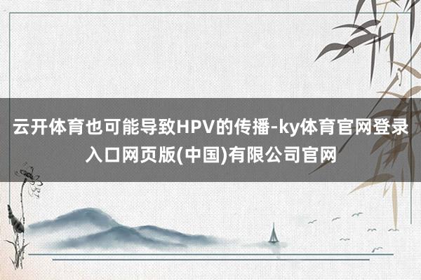 云开体育也可能导致HPV的传播-ky体育官网登录入口网页版(