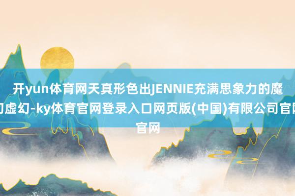 开yun体育网天真形色出JENNIE充满思象力的魔幻虚幻-k