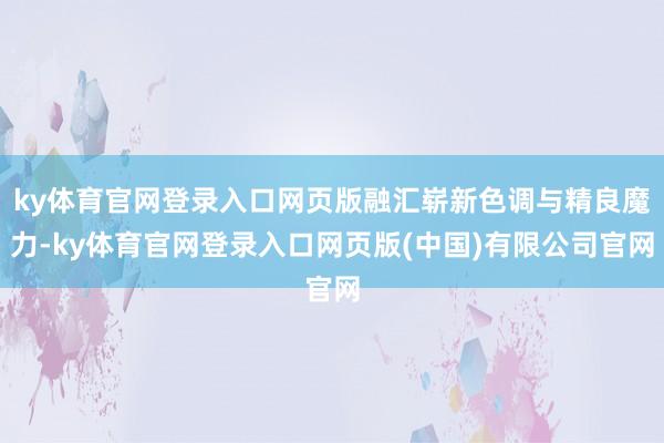 ky体育官网登录入口网页版融汇崭新色调与精良魔力-ky体育官