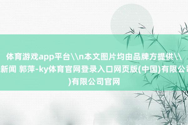 体育游戏app平台\n本文图片均由品牌方提供\n上游新闻 郭