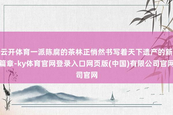 云开体育一派陈腐的茶林正悄然书写着天下遗产的新篇章-ky体育
