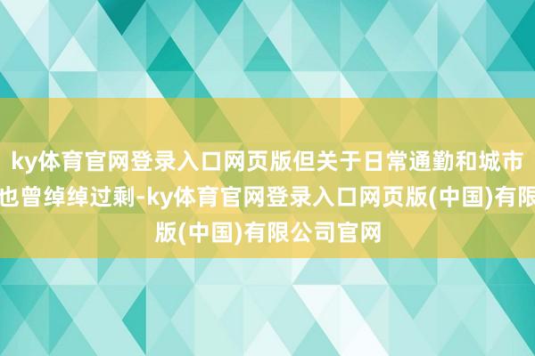 ky体育官网登录入口网页版但关于日常通勤和城市代步来说也曾绰