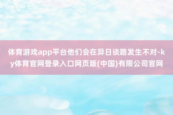 体育游戏app平台他们会在异日谈路发生不对-ky体育官网登录